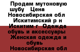 Продам мутоновую шубу › Цена ­ 15 000 - Новосибирская обл., Искитимский р-н, Искитим г. Одежда, обувь и аксессуары » Женская одежда и обувь   . Новосибирская обл.